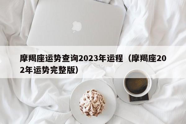 摩羯座运势查询2023年运程(摩羯座202年运势完整版)