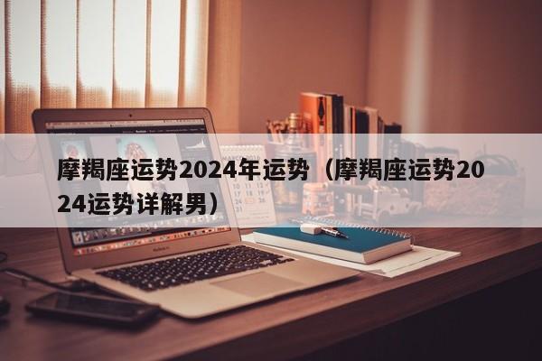 摩羯座运势2024年运势(摩羯座运势2024运势详解男)