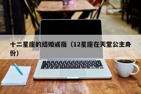 十二星座的结婚戒指(12星座在天堂公主身份)