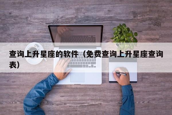 查询上升星座的软件(免费查询上升星座查询表)