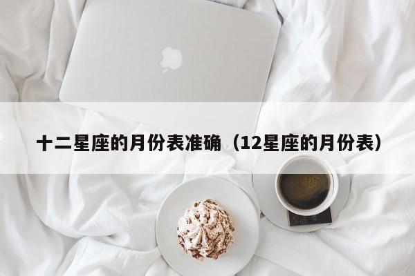 十二星座的月份表准确(12星座的月份表)