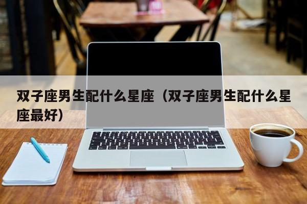 双子座男生配什么星座(双子座男生配什么星座最好)