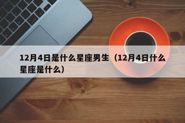 12月4日是什么星座男生(12月4日什么星座是什么)