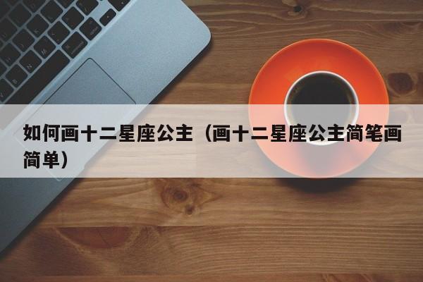 如何画十二星座公主(画十二星座公主简笔画简单)