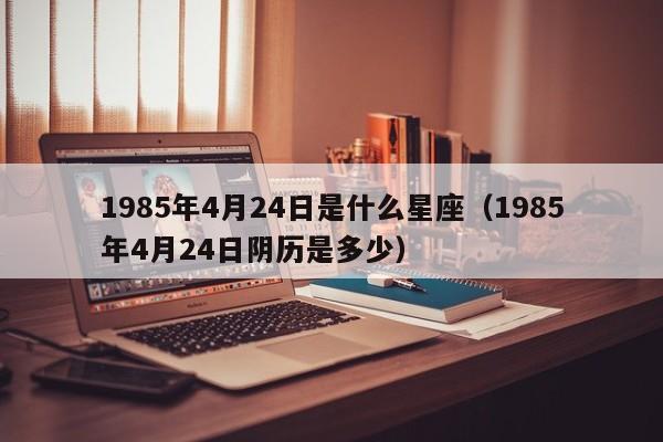 1985年4月24日是什么星座(1985年4月24日阴历是多少)