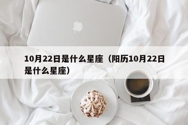 10月22日是什么星座(阳历10月22日是什么星座)
