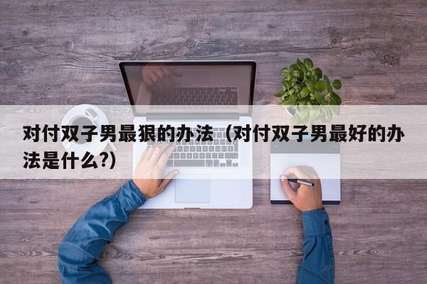 对付双子男最狠的办法(对付双子男最好的办法是什么?)