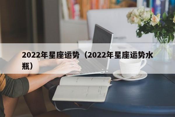 2022年星座运势(2022年星座运势水瓶)