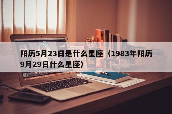阳历5月23日是什么星座(1983年阳历9月29日什么星座)