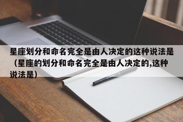 星座划分和命名完全是由人决定的这种说法是(星座的划分和命名完全是由人决定的,这种说法是)