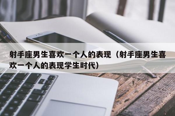 射手座男生喜欢一个人的表现(射手座男生喜欢一个人的表现学生时代)