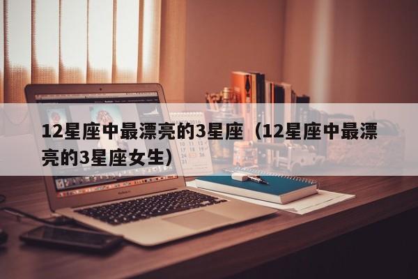 12星座中最漂亮的3星座(12星座中最漂亮的3星座女生)