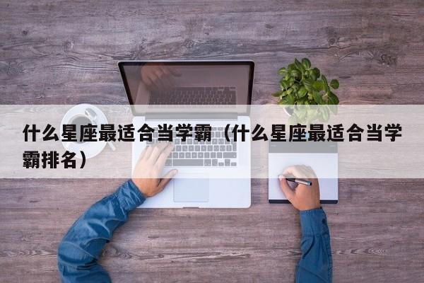 什么星座最适合当学霸(什么星座最适合当学霸排名)