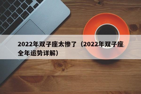 2022年双子座太惨了(2022年双子座全年运势详解)