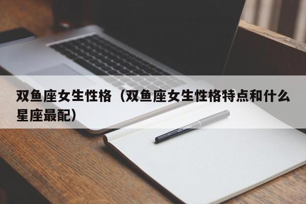 双鱼座女生性格(双鱼座女生性格特点和什么星座最配)
