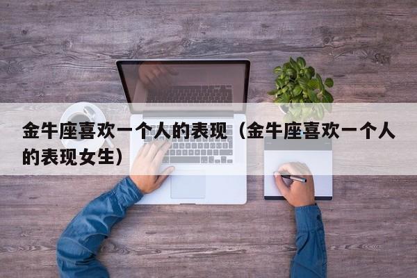 金牛座喜欢一个人的表现(金牛座喜欢一个人的表现女生)