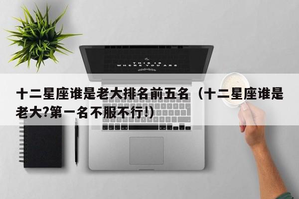 十二星座谁是老大排名前五名(十二星座谁是老大?第一名不服不行!)