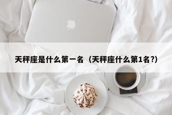 天秤座是什么第一名(天秤座什么第1名?)