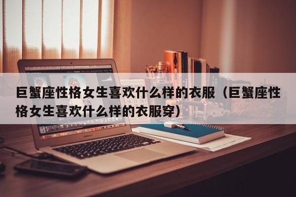 巨蟹座性格女生喜欢什么样的衣服(巨蟹座性格女生喜欢什么样的衣服穿)