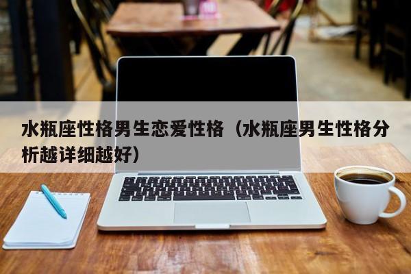 水瓶座性格男生恋爱性格(水瓶座男生性格分析越详细越好)