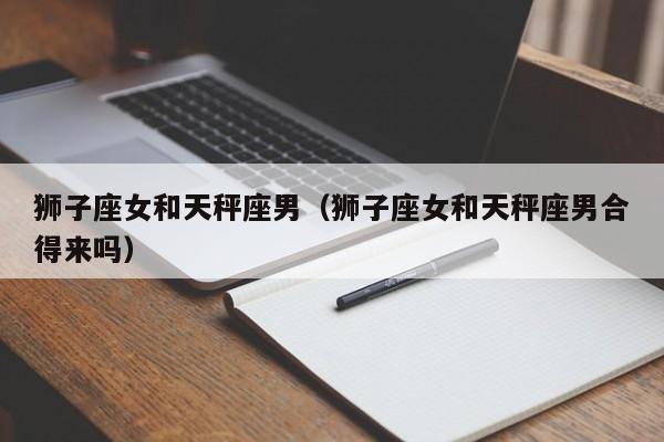 狮子座女和天秤座男(狮子座女和天秤座男合得来吗)