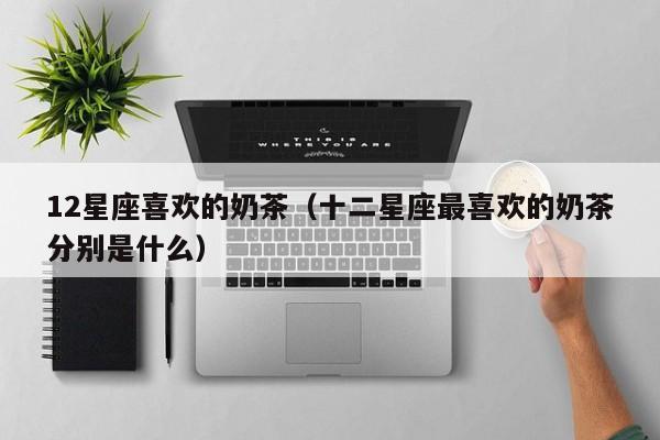 12星座喜欢的奶茶(十二星座最喜欢的奶茶分别是什么)