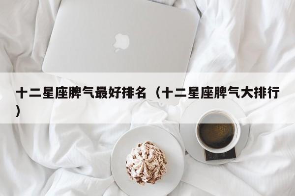 十二星座脾气最好排名(十二星座脾气大排行)