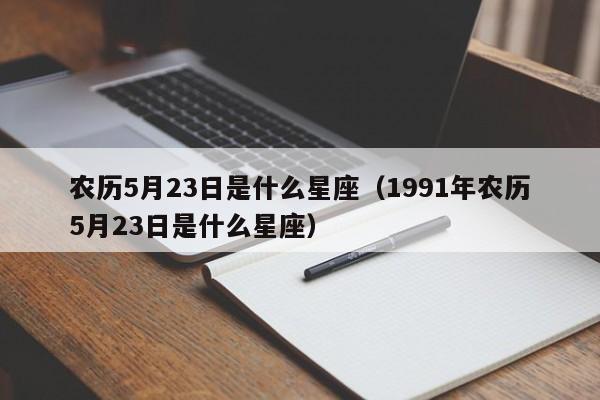 农历5月23日是什么星座(1991年农历5月23日是什么星座)