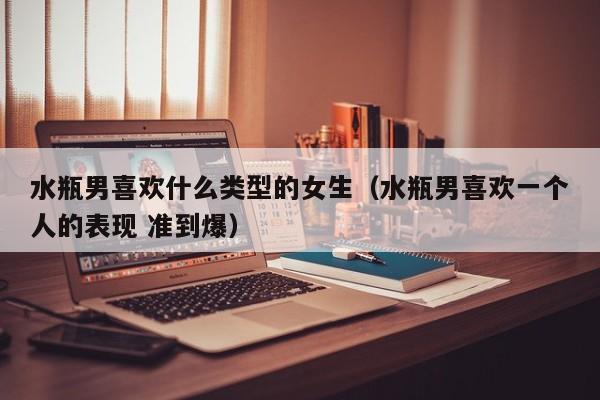 水瓶男喜欢什么类型的女生(水瓶男喜欢一个人的表现 准到爆)