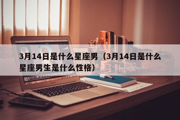 3月14日是什么星座男(3月14日是什么星座男生是什么性格)