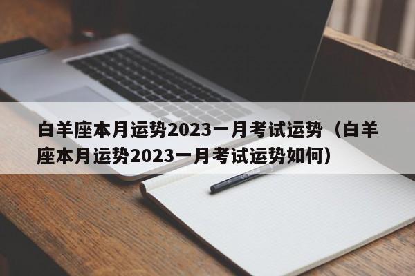 白羊座本月运势2023一月考试运势(白羊座本月运势2023一月考试运势如何)