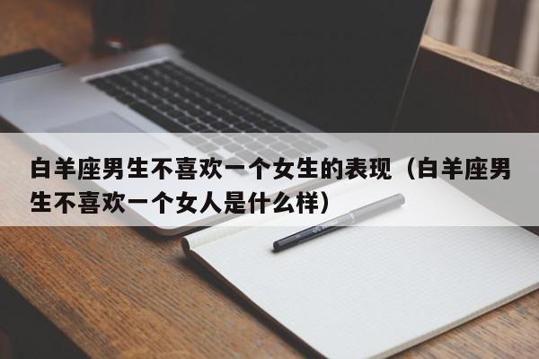 白羊座男生不喜欢一个女生的表现(白羊座男生不喜欢一个女人是什么样)
