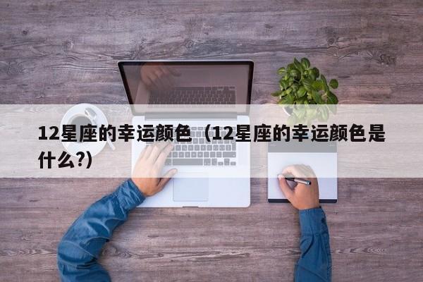 12星座的幸运颜色(12星座的幸运颜色是什么?)