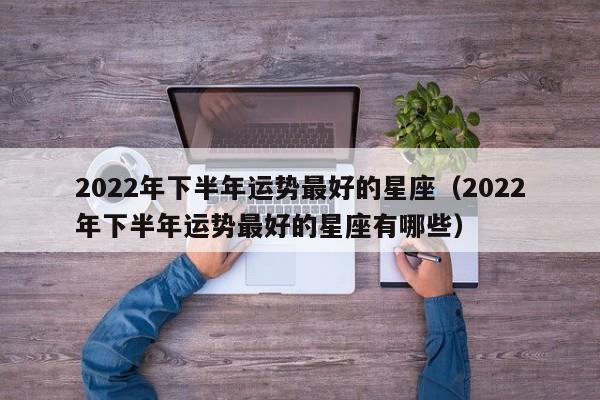 2022年下半年运势最好的星座(2022年下半年运势最好的星座有哪些)