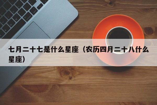 七月二十七是什么星座(农历四月二十八什么星座)