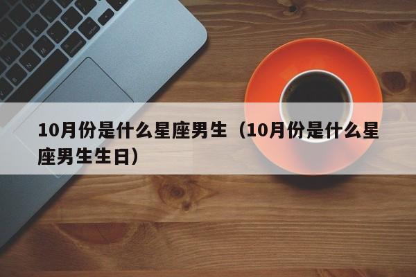 10月份是什么星座男生(10月份是什么星座男生生日)
