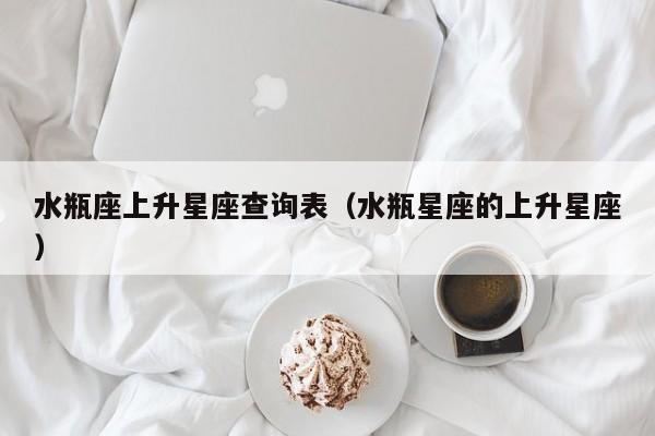 水瓶座上升星座查询表(水瓶星座的上升星座)