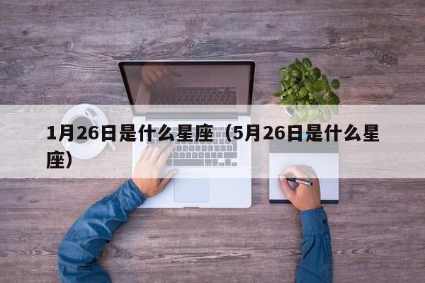 1月26日是什么星座(5月26日是什么星座)