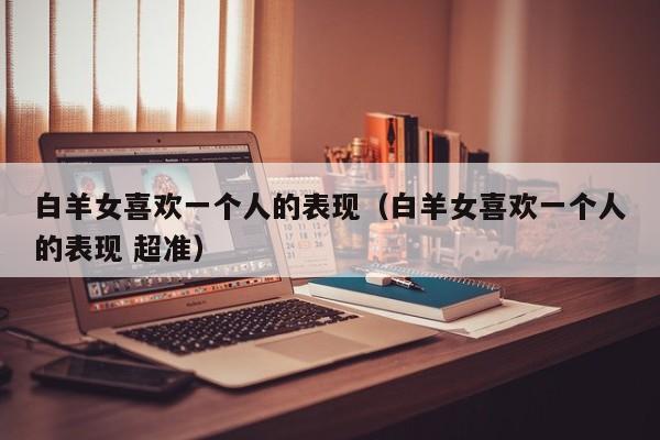 白羊女喜欢一个人的表现(白羊女喜欢一个人的表现 超准)