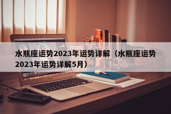 水瓶座运势2023年运势详解(水瓶座运势2023年运势详解5月)