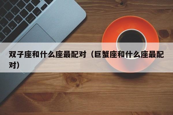 双子座和什么座最配对(巨蟹座和什么座最配对)