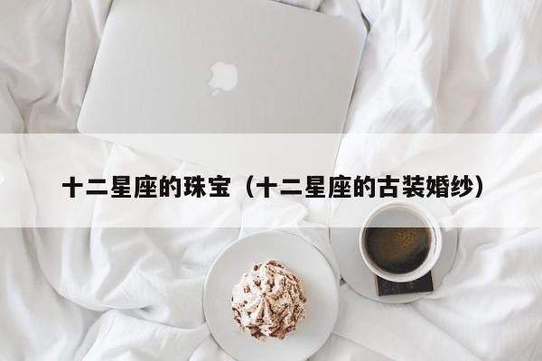 十二星座的珠宝(十二星座的古装婚纱)