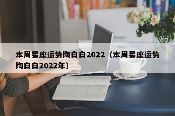 本周星座运势陶白白2022(本周星座运势陶白白2022年)