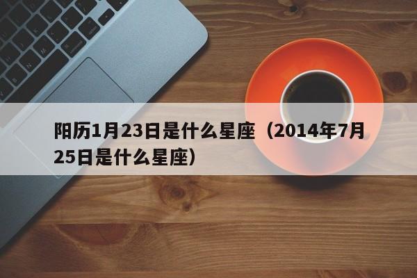 阳历1月23日是什么星座(2014年7月25日是什么星座)