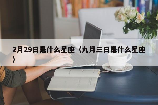 2月29日是什么星座(九月三日是什么星座)