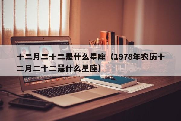 十二月二十二是什么星座(1978年农历十二月二十二是什么星座)