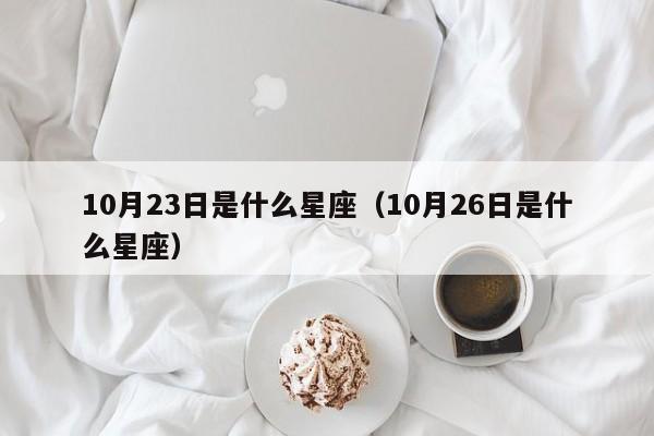 10月23日是什么星座(10月26日是什么星座)