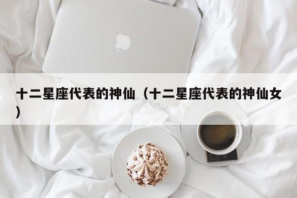 十二星座代表的神仙(十二星座代表的神仙女)