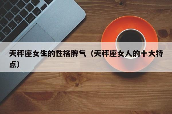 天秤座女生的性格脾气(天秤座女人的十大特点)