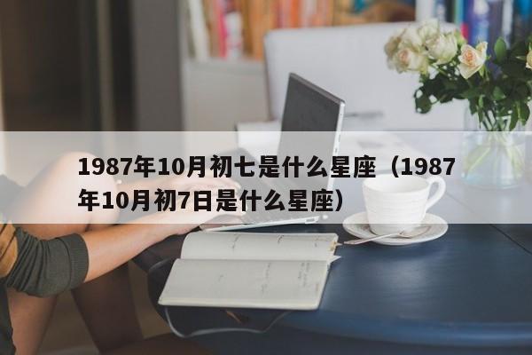 1987年10月初七是什么星座(1987年10月初7日是什么星座)